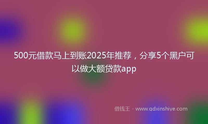 500元借款马上到账2025年推荐，分享5个黑户可以做大额贷款app