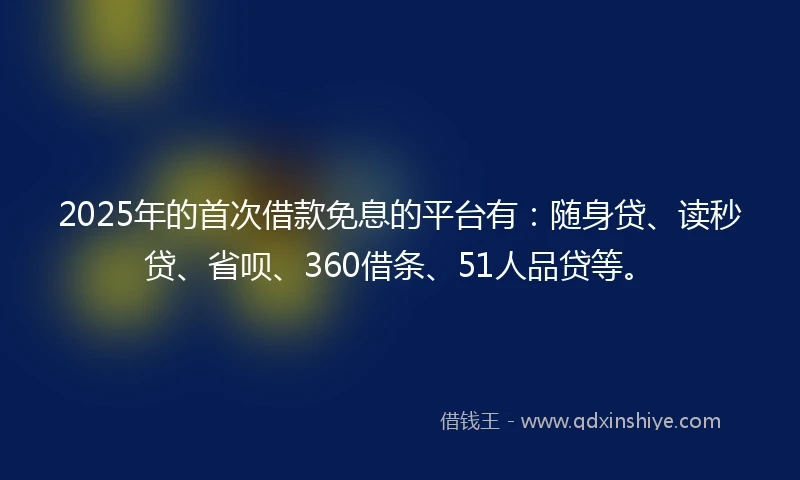 2025年的首次借款免息的平台有：随身贷、读秒贷、省呗、360借条、51人品贷等。