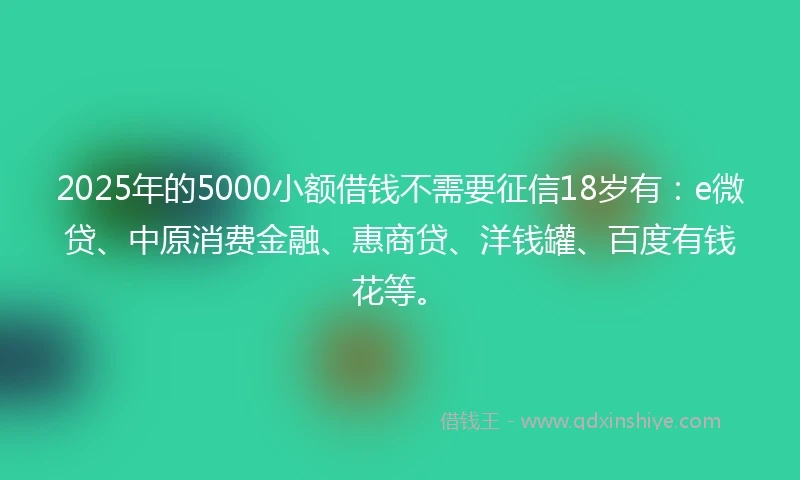 2025年的5000小额借钱不需要征信18岁有：e微贷、中原消费金融、惠商贷、洋钱罐、百度有钱花等。