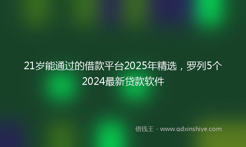 21岁能通过的借款平台2025年精选，罗列5个2024最新贷款软件