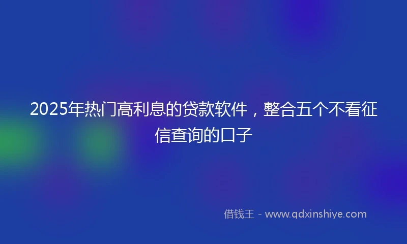 2025年热门高利息的贷款软件，整合五个不看征信查询的口子