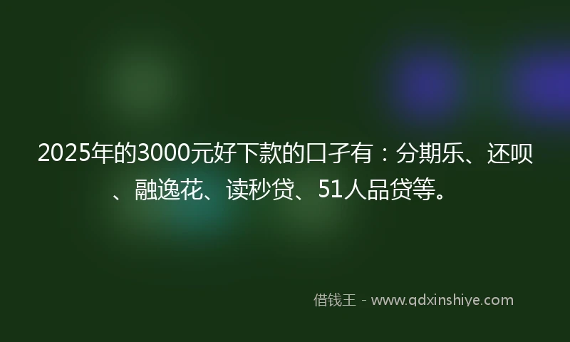2025年的3000元好下款的口孑有：分期乐、还呗、融逸花、读秒贷、51人品贷等。