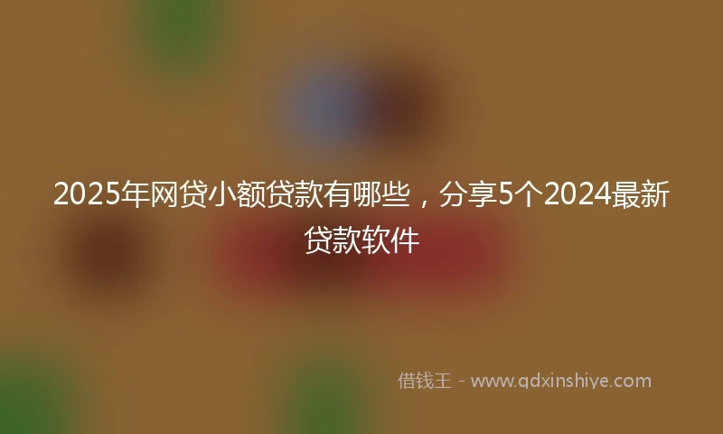 2025年网贷小额贷款有哪些，分享5个2024最新贷款软件