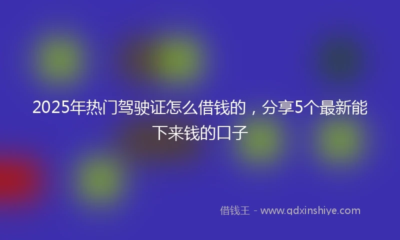 2025年热门驾驶证怎么借钱的，分享5个最新能下来钱的口子