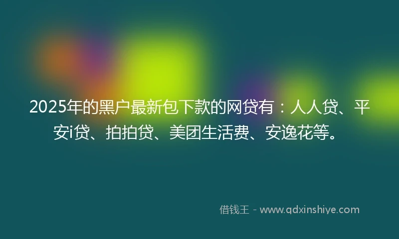 2025年的黑户最新包下款的网贷有：人人贷、平安i贷、拍拍贷、美团生活费、安逸花等。