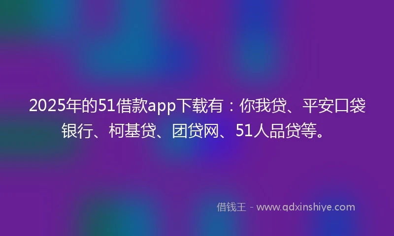 2025年的51借款app下载有：你我贷、平安口袋银行、柯基贷、团贷网、51人品贷等。
