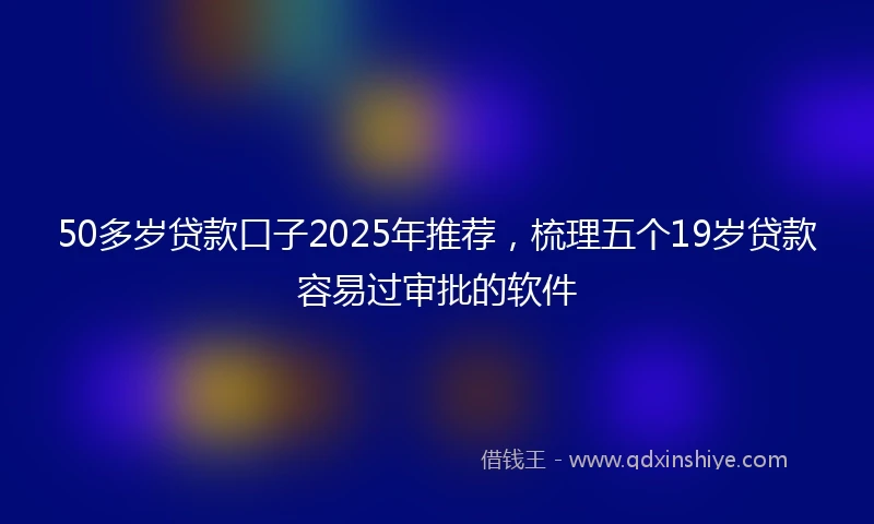 50多岁贷款口子2025年推荐，梳理五个19岁贷款容易过审批的软件