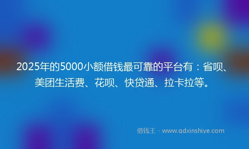 2025年的5000小额借钱最可靠的平台有：省呗、美团生活费、花呗、快贷通、拉卡拉等。