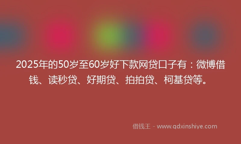 2025年的50岁至60岁好下款网贷口子有：微博借钱、读秒贷、好期贷、拍拍贷、柯基贷等。