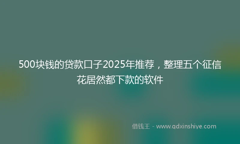 500块钱的贷款口子2025年推荐，整理五个征信花居然都下款的软件