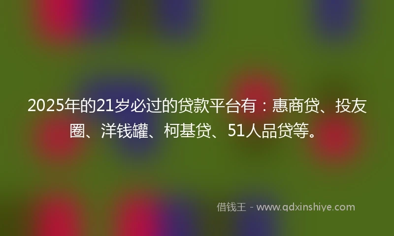 2025年的21岁必过的贷款平台有：惠商贷、投友圈、洋钱罐、柯基贷、51人品贷等。
