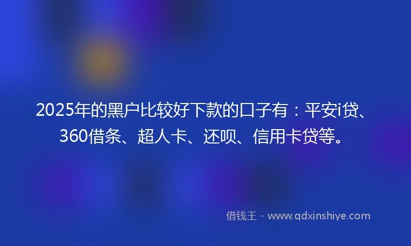 2025年的黑户比较好下款的口子有：平安i贷、360借条、超人卡、还呗、信用卡贷等。