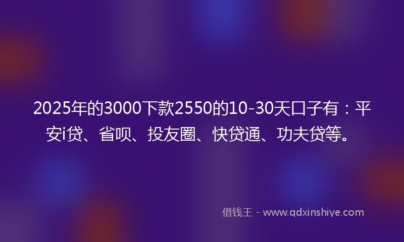 2025年的3000下款2550的10-30天口子有：平安i贷、省呗、投友圈、快贷通、功夫贷等。