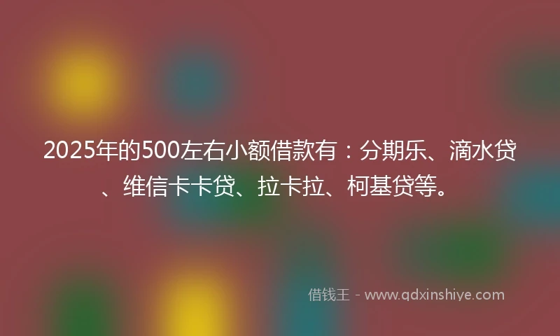 2025年的500左右小额借款有：分期乐、滴水贷、维信卡卡贷、拉卡拉、柯基贷等。