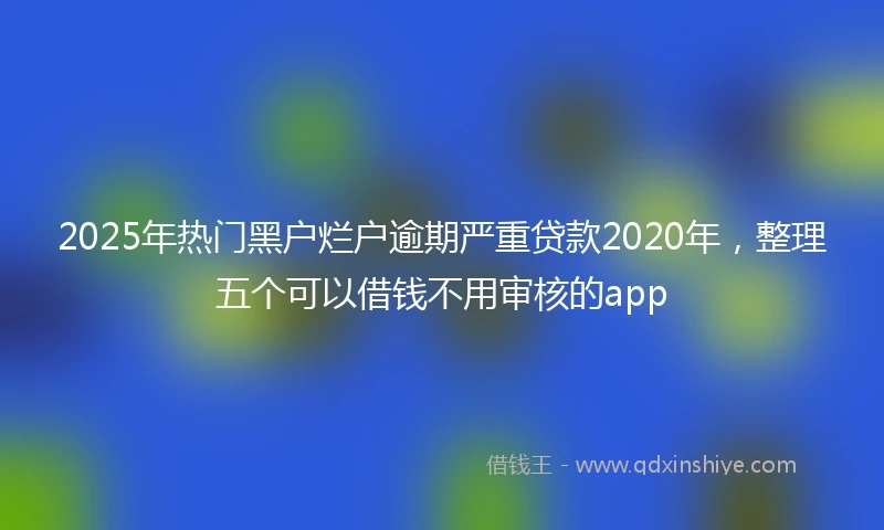 2025年热门黑户烂户逾期严重贷款2020年，整理五个可以借钱不用审核的app