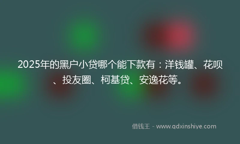 2025年的黑户小贷哪个能下款有：洋钱罐、花呗、投友圈、柯基贷、安逸花等。