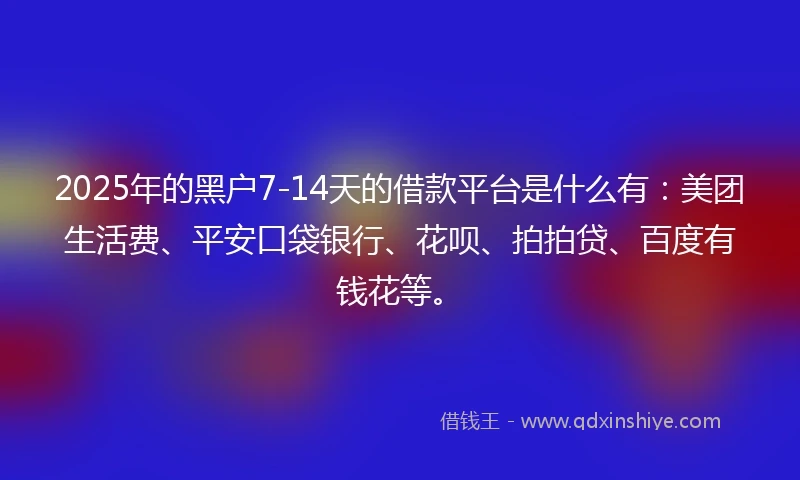 2025年的黑户7-14天的借款平台是什么有：美团生活费、平安口袋银行、花呗、拍拍贷、百度有钱花等。