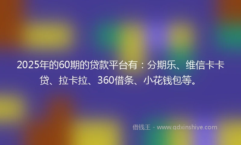 2025年的60期的贷款平台有：分期乐、维信卡卡贷、拉卡拉、360借条、小花钱包等。