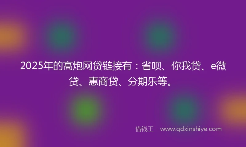 2025年的高炮网贷链接有：省呗、你我贷、e微贷、惠商贷、分期乐等。
