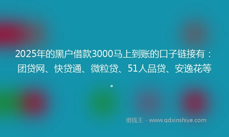 2025年的黑户借款3000马上到账的口子链接有：团贷网、快贷通、微粒贷、51人品贷、安逸花等。