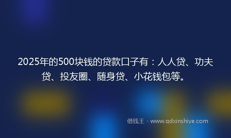 2025年的500块钱的贷款口子有:人人贷、功夫贷、投友圈、随身贷、小花钱包等。