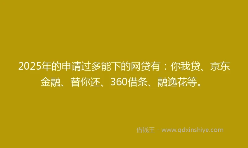 2025年的申请过多能下的网贷有：你我贷、京东金融、替你还、360借条、融逸花等。