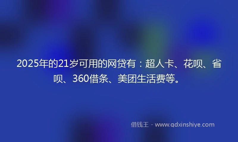 2025年的21岁可用的网贷有：超人卡、花呗、省呗、360借条、美团生活费等。