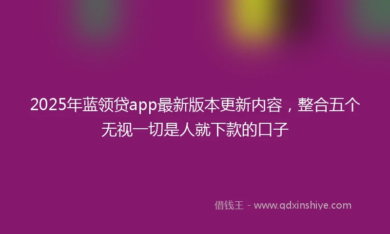 2025年蓝领贷app最新版本更新内容，整合五个无视一切是人就下款的口子