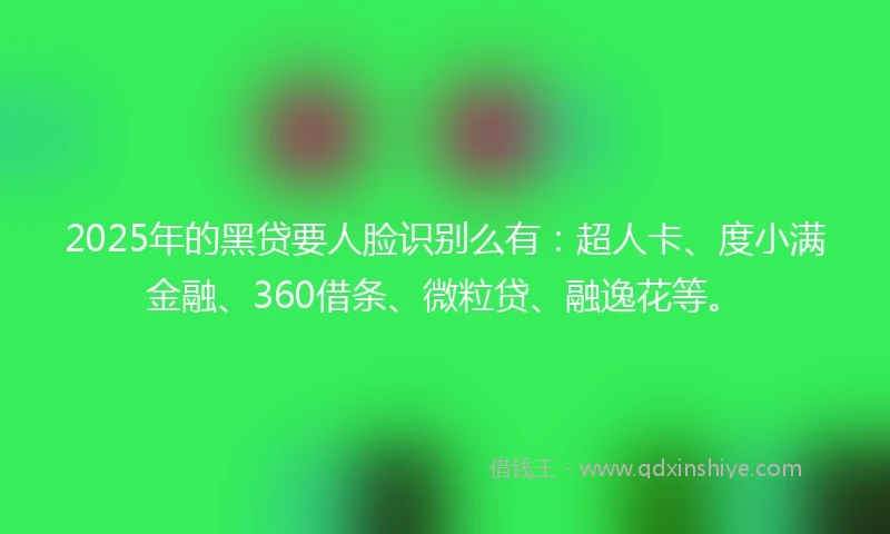 2025年的黑贷要人脸识别么有：超人卡、度小满金融、360借条、微粒贷、融逸花等。