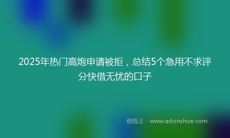 2025年热门高炮申请被拒，总结5个急用不求评分快借无忧的口子