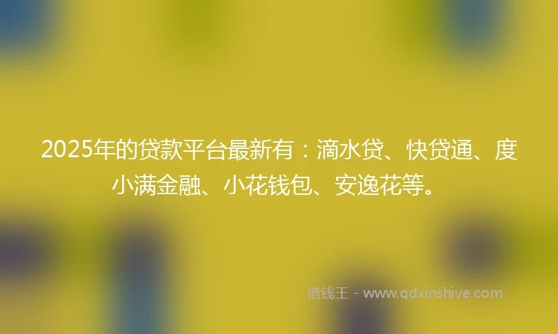 2025年的贷款平台最新有：滴水贷、快贷通、度小满金融、小花钱包、安逸花等。