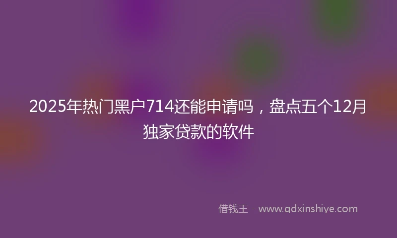 2025年热门黑户714还能申请吗，盘点五个12月独家贷款的软件