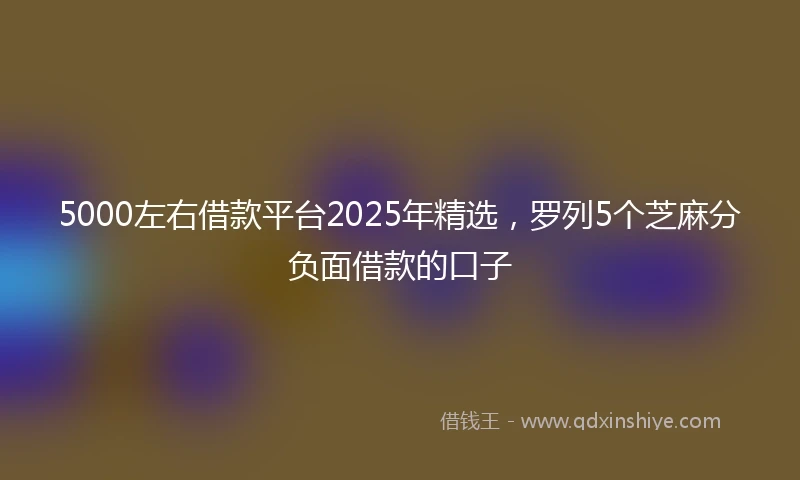 5000左右借款平台2025年精选，罗列5个芝麻分负面借款的口子