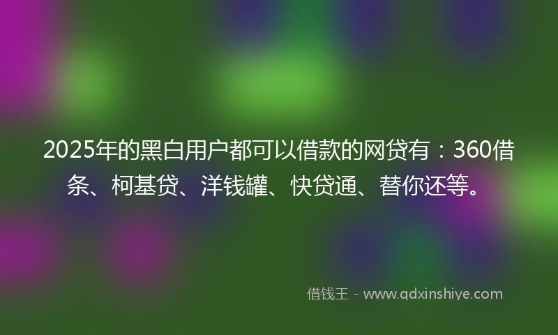 2025年的黑白用户都可以借款的网贷有：360借条、柯基贷、洋钱罐、快贷通、替你还等。