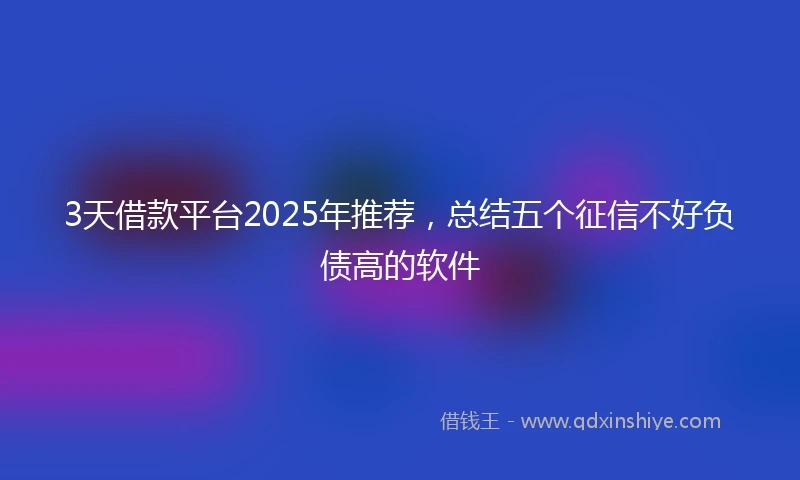 3天借款平台2025年推荐,总结五个征信不好负债高的软件