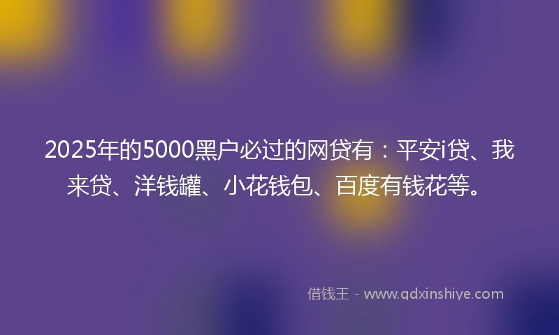 2025年的5000黑户必过的网贷有：平安i贷、我来贷、洋钱罐、小花钱包、百度有钱花等。