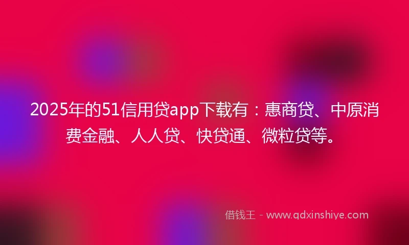 2025年的51信用贷app下载有：惠商贷、中原消费金融、人人贷、快贷通、微粒贷等。