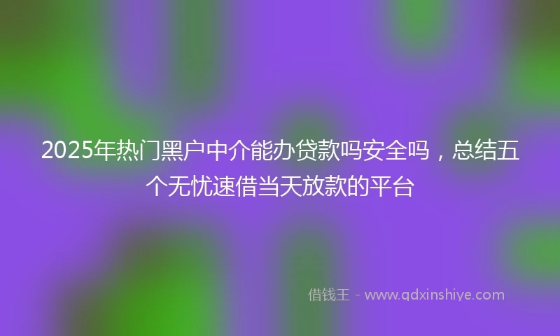2025年热门黑户中介能办贷款吗安全吗，总结五个无忧速借当天放款的平台