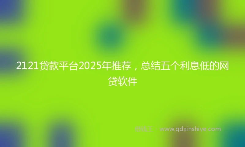 2121贷款平台2025年推荐，总结五个利息低的网贷软件