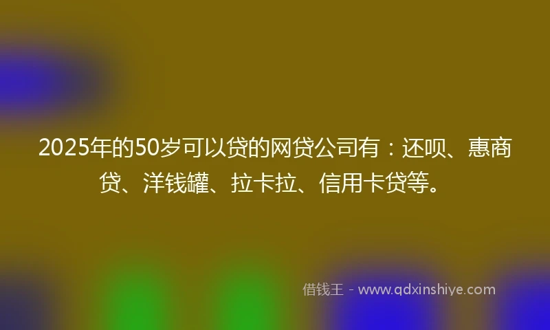 2025年的50岁可以贷的网贷公司有：还呗、惠商贷、洋钱罐、拉卡拉、信用卡贷等。