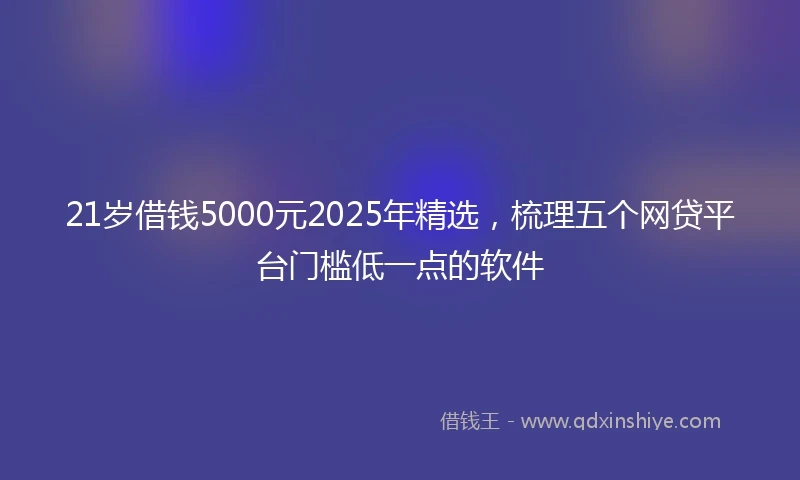 21岁借钱5000元2025年精选，梳理五个网贷平台门槛低一点的软件