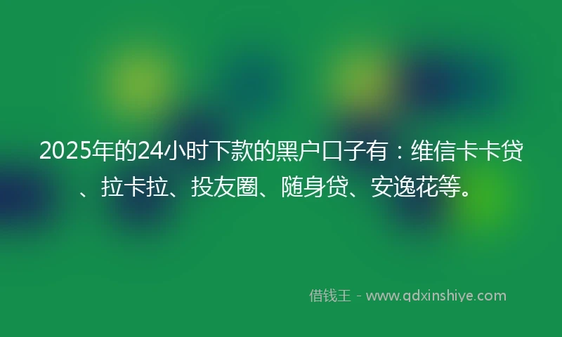 2025年的24小时下款的黑户口子有：维信卡卡贷、拉卡拉、投友圈、随身贷、安逸花等。