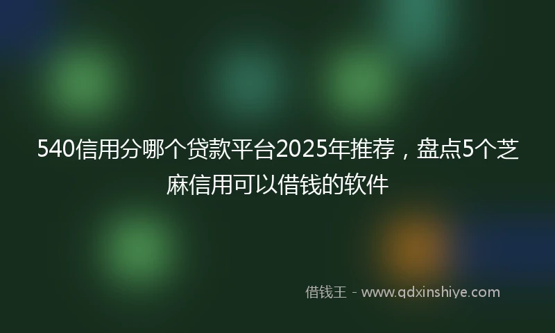 540信用分哪个贷款平台2025年推荐，盘点5个芝麻信用可以借钱的软件