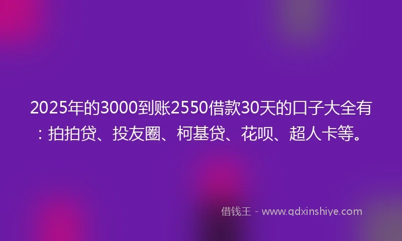 2025年的3000到账2550借款30天的口子大全有：拍拍贷、投友圈、柯基贷、花呗、超人卡等。