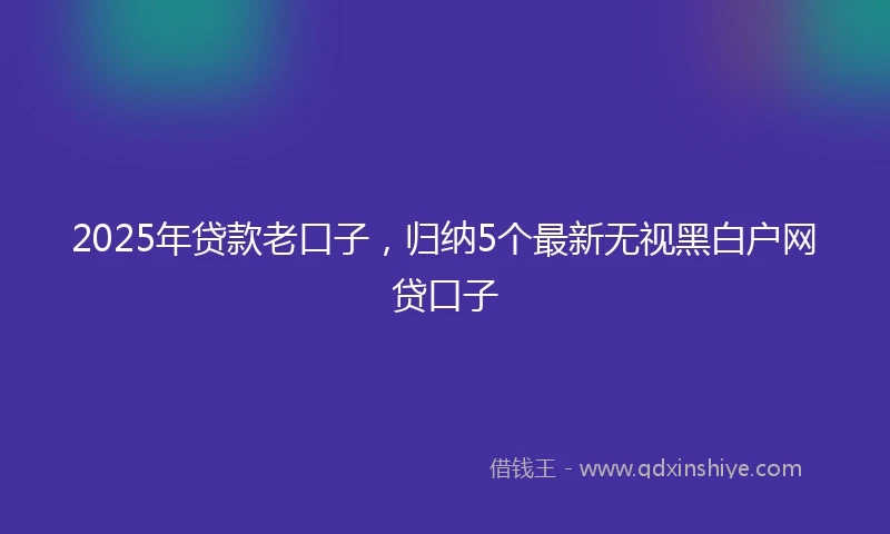 2025年贷款老口子，归纳5个最新无视黑白户网贷口子