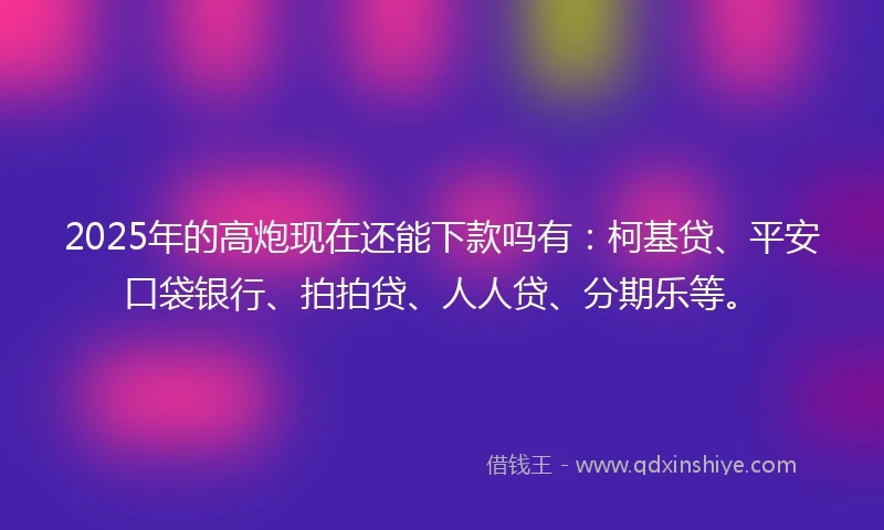 2025年的高炮现在还能下款吗有：柯基贷、平安口袋银行、拍拍贷、人人贷、分期乐等。