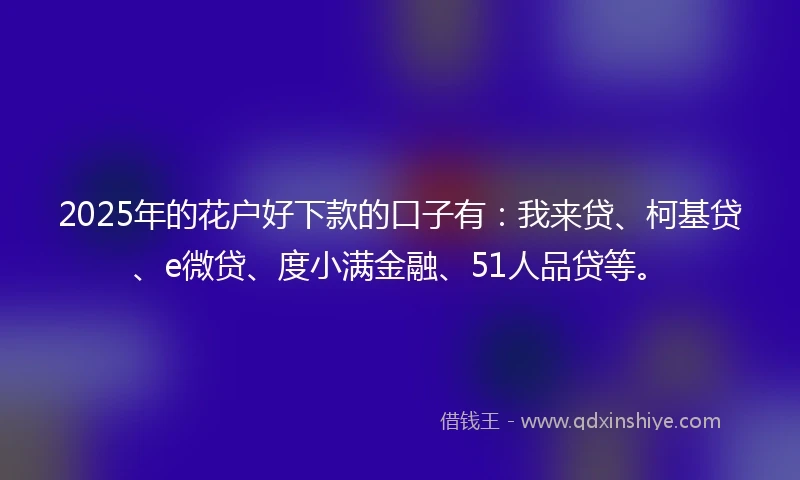 2025年的花户好下款的口子有：我来贷、柯基贷、e微贷、度小满金融、51人品贷等。