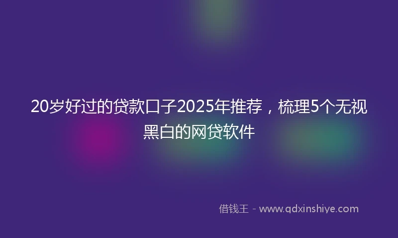 20岁好过的贷款口子2025年推荐，梳理5个无视黑白的网贷软件
