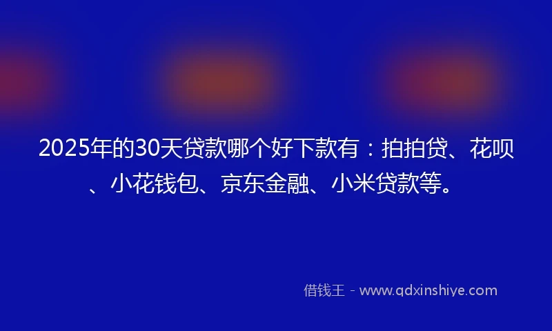 2025年的30天贷款哪个好下款有：拍拍贷、花呗、小花钱包、京东金融、小米贷款等。