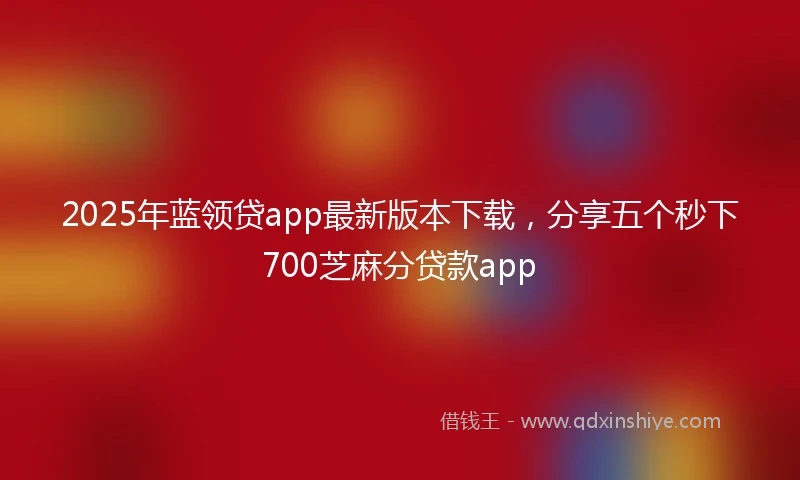2025年蓝领贷app最新版本下载，分享五个秒下700芝麻分贷款app
